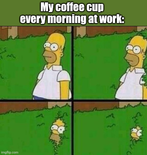 Homer Simpson in Bush - Large | My coffee cup every morning at work: | image tagged in homer simpson in bush - large | made w/ Imgflip meme maker