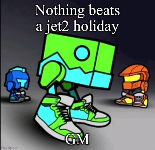 Geometry Dash Drip | Nothing beats a jet2 holiday; GM | image tagged in geometry dash drip | made w/ Imgflip meme maker