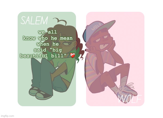 moons n foxed - Salem and Wolf temp #4 | we all know who he mean when he said "big beautiful bill" ❤️‍🩹 | image tagged in moons n foxed - salem and wolf temp 4 | made w/ Imgflip meme maker