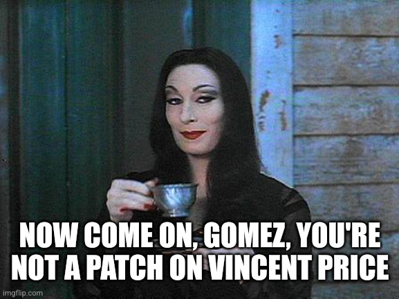 Morticia drinking tea | NOW COME ON, GOMEZ, YOU'RE NOT A PATCH ON VINCENT PRICE | image tagged in morticia drinking tea | made w/ Imgflip meme maker