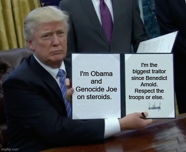 Trump Bill Signing Meme | I'm the biggest traitor since Benedict Arnold. Respect the troops or else. I'm Obama and Genocide Joe on steroids. | image tagged in memes,trump bill signing | made w/ Imgflip meme maker