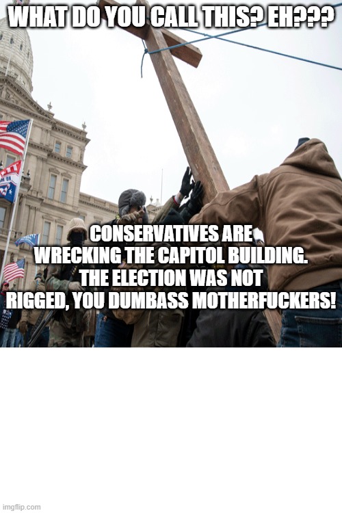 WHAT DO YOU CALL THIS? EH??? CONSERVATIVES ARE WRECKING THE CAPITOL BUILDING. THE ELECTION WAS NOT RIGGED, YOU DUMBASS MOTHERFUCKERS! | made w/ Imgflip meme maker