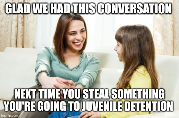 Mother daughter conversation | GLAD WE HAD THIS CONVERSATION NEXT TIME YOU STEAL SOMETHING YOU'RE GOING TO JUVENILE DETENTION | image tagged in mother daughter conversation | made w/ Imgflip meme maker