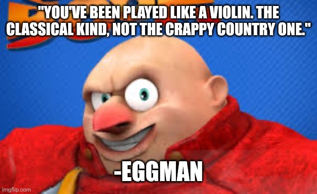 Eggman | "YOU'VE BEEN PLAYED LIKE A VIOLIN. THE CLASSICAL KIND, NOT THE CRAPPY COUNTRY ONE." -EGGMAN | image tagged in eggman | made w/ Imgflip meme maker