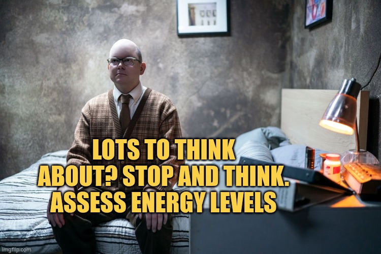 Lots to think about? Stop and think. Assess energy levels | LOTS TO THINK ABOUT? STOP AND THINK. ASSESS ENERGY LEVELS | image tagged in energy,jobs,autism,thinking | made w/ Imgflip meme maker