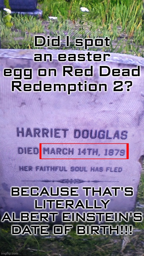 I did some research way before that. | Did I spot an easter egg on Red Dead Redemption 2? BECAUSE THAT'S LITERALLY ALBERT EINSTEIN'S DATE OF BIRTH!!! | image tagged in albert einstein,rdr2,easter egg,einstein,video games | made w/ Imgflip meme maker