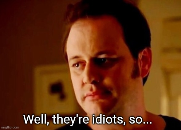 Well she's a guy so | Well, they're idiots, so... | image tagged in well she's a guy so | made w/ Imgflip meme maker