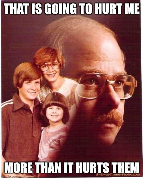 Vengeance Dad Meme | THAT IS GOING TO HURT ME MORE THAN IT HURTS THEM | image tagged in memes,vengeance dad | made w/ Imgflip meme maker