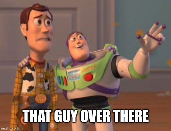 X, X Everywhere | THAT GUY OVER THERE | image tagged in x x everywhere | made w/ Imgflip meme maker