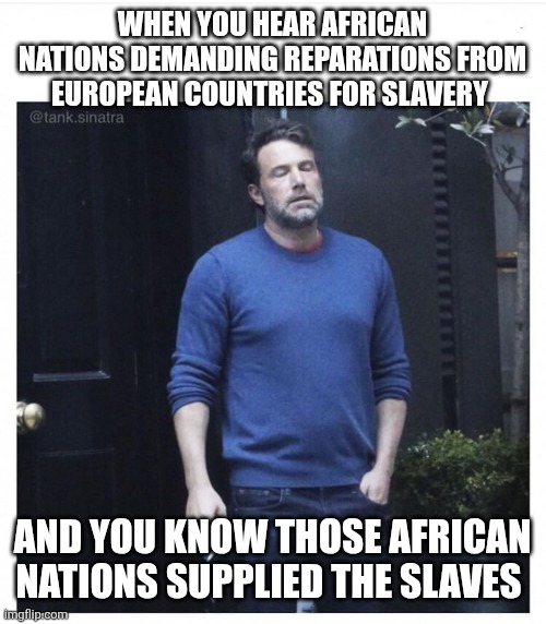 Ben affleck smoking | WHEN YOU HEAR AFRICAN NATIONS DEMANDING REPARATIONS FROM EUROPEAN COUNTRIES FOR SLAVERY; AND YOU KNOW THOSE AFRICAN NATIONS SUPPLIED THE SLAVES | image tagged in ben affleck smoking | made w/ Imgflip meme maker