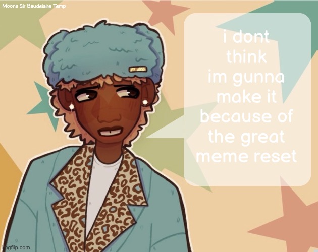 everything i do is a stupid meme | i dont think im gunna make it because of the great meme reset | image tagged in moons sir baudelaire temp | made w/ Imgflip meme maker