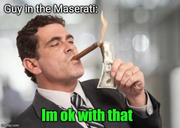 rich guy burning money | Guy in the Maserati: Im ok with that | image tagged in rich guy burning money | made w/ Imgflip meme maker