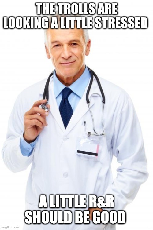 Doctor | THE TROLLS ARE LOOKING A LITTLE STRESSED A LITTLE R&R SHOULD BE GOOD | image tagged in doctor | made w/ Imgflip meme maker