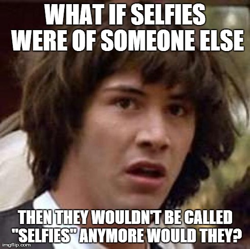 Conspiracy Keanu Meme | WHAT IF SELFIES WERE OF SOMEONE ELSE THEN THEY WOULDN'T BE CALLED "SELFIES" ANYMORE WOULD THEY? | image tagged in memes,conspiracy keanu | made w/ Imgflip meme maker