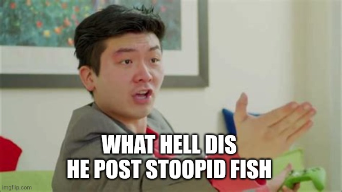 Steven He | WHAT HELL DIS 
HE POST STOOPID FISH | image tagged in steven he | made w/ Imgflip meme maker