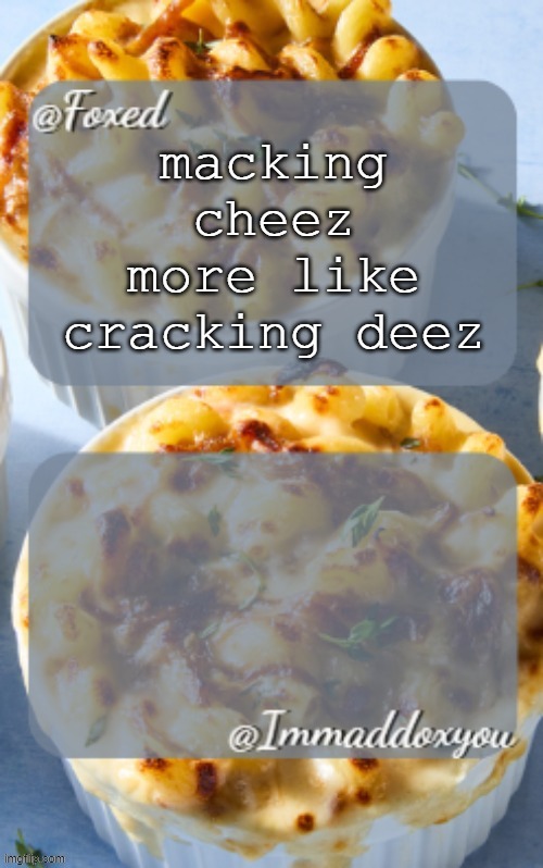 foxed + maddox mac n cheese temp | macking cheez more like cracking deez | image tagged in foxed maddox mac n cheese temp | made w/ Imgflip meme maker