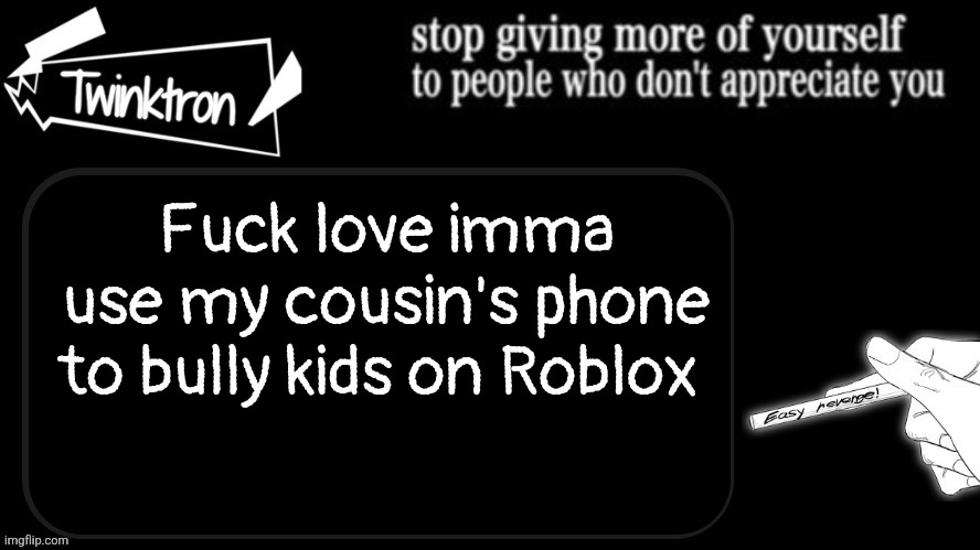 Since I'm banned | Fuсk love imma use my cousin's phone to bully kids on Roblox | image tagged in twinktron announcement template | made w/ Imgflip meme maker