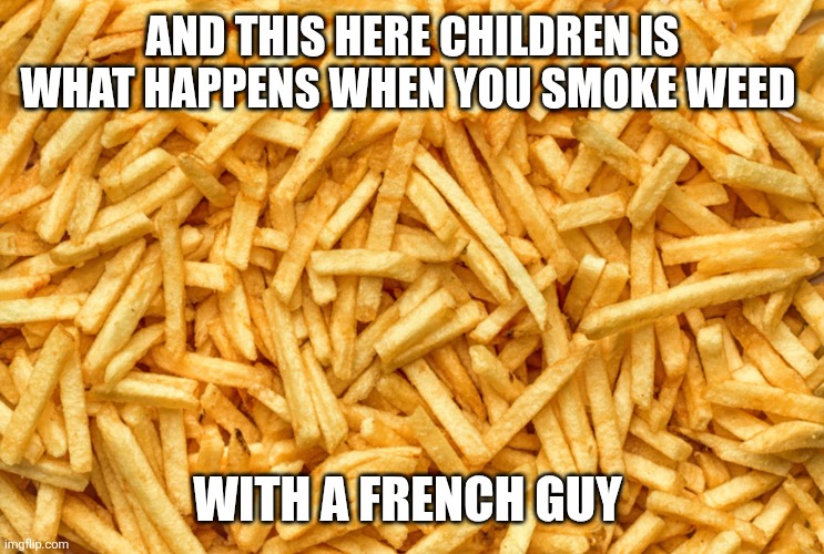 French Fry Famine | AND THIS HERE CHILDREN IS WHAT HAPPENS WHEN YOU SMOKE WEED WITH A FRENCH GUY | image tagged in french fry famine | made w/ Imgflip meme maker