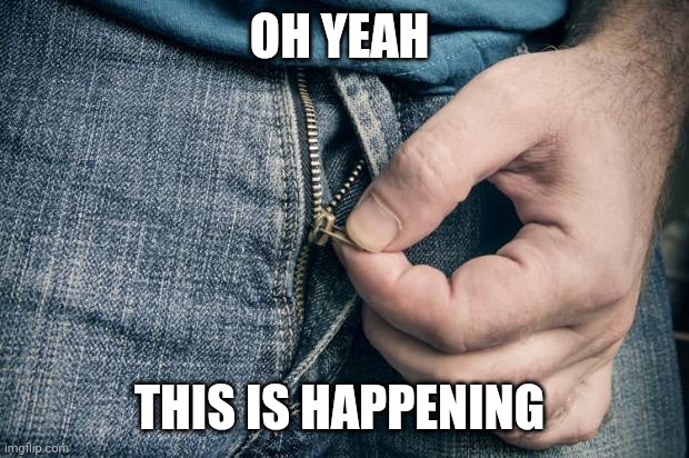 Fly unzip | OH YEAH THIS IS HAPPENING | image tagged in fly unzip | made w/ Imgflip meme maker