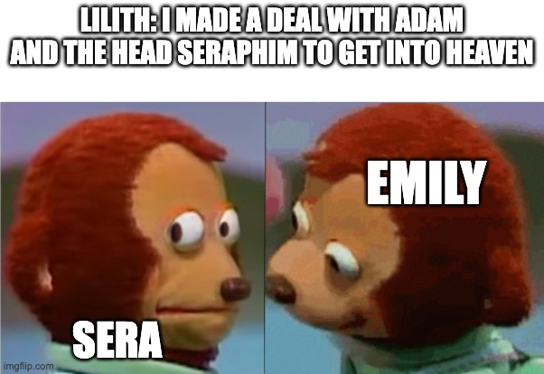 monkey puppet the 2nd | LILITH: I MADE A DEAL WITH ADAM AND THE HEAD SERAPHIM TO GET INTO HEAVEN; EMILY; SERA | image tagged in monkey puppet the 2nd,hazbin hotel | made w/ Imgflip meme maker
