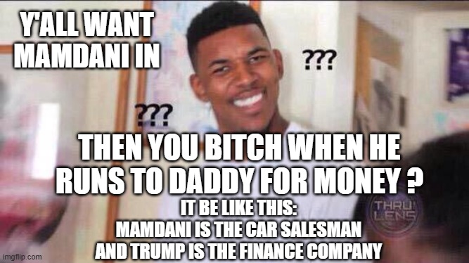Black guy confused | Y'ALL WANT MAMDANI IN THEN YOU BITCH WHEN HE RUNS TO DADDY FOR MONEY ? IT BE LIKE THIS:
MAMDANI IS THE CAR SALESMAN
AND TRUMP IS THE FINANCE | image tagged in black guy confused | made w/ Imgflip meme maker