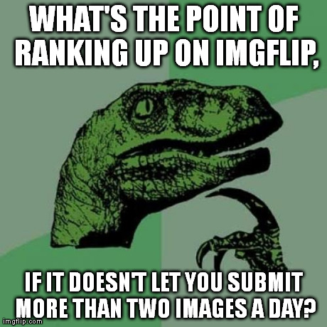 I don't mean to sound like a whiner, but I don't get it. | WHAT'S THE POINT OF RANKING UP ON IMGFLIP, IF IT DOESN'T LET YOU SUBMIT MORE THAN TWO IMAGES A DAY? | image tagged in memes,philosoraptor | made w/ Imgflip meme maker