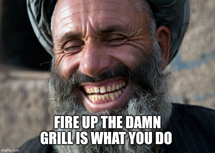 Laughing Terrorist | FIRE UP THE DAMN GRILL IS WHAT YOU DO | image tagged in laughing terrorist | made w/ Imgflip meme maker