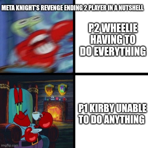 Poor wheelie gotta do everything | META KNIGHT'S REVENGE ENDING 2 PLAYER IN A NUTSHELL; P2 WHEELIE HAVING TO DO EVERYTHING; P1 KIRBY UNABLE TO DO ANYTHING | image tagged in mr krabs panic vs calm | made w/ Imgflip meme maker