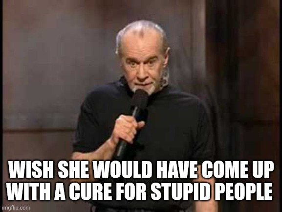 george carlin | WISH SHE WOULD HAVE COME UP WITH A CURE FOR STUPID PEOPLE | image tagged in george carlin | made w/ Imgflip meme maker