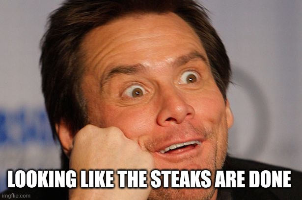 Sarcastic Jim Carrey | LOOKING LIKE THE STEAKS ARE DONE | image tagged in sarcastic jim carrey | made w/ Imgflip meme maker