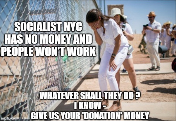 AOCFakeCrying | SOCIALIST NYC HAS NO MONEY AND PEOPLE WON'T WORK WHATEVER SHALL THEY DO ?
I KNOW -
GIVE US YOUR 'DONATION' MONEY | image tagged in aocfakecrying | made w/ Imgflip meme maker