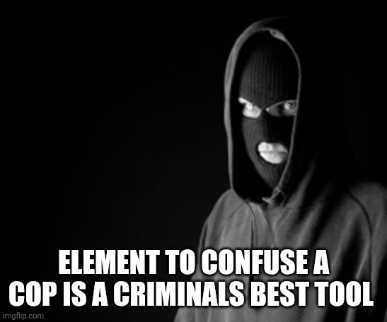 Criminal | ELEMENT TO CONFUSE A COP IS A CRIMINALS BEST TOOL | image tagged in criminal | made w/ Imgflip meme maker