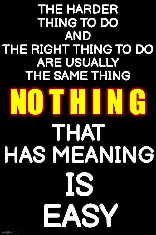 Follow YOUR Heart And Just. Do. It. | THE HARDER THING TO DO
AND
THE RIGHT THING TO DO
ARE USUALLY THE SAME THING; NO T H I N G; THAT HAS MEANING; IS EASY | image tagged in memes,dreams,focus,dedication,just do it,you can do it | made w/ Imgflip meme maker