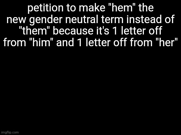 petition to make "hem" the new gender neutral term instead of "them" because it's 1 letter off from "him" and 1 letter off from "her" | made w/ Imgflip meme maker
