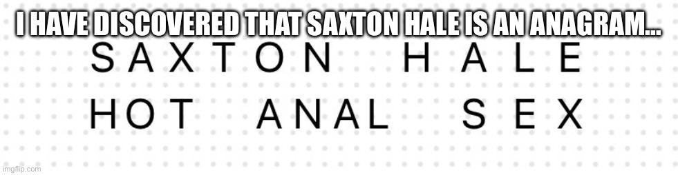 Oh god… | I HAVE DISCOVERED THAT SAXTON HALE IS AN ANAGRAM… | made w/ Imgflip meme maker