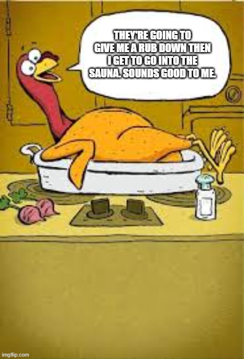 The turkey likes the idea of getting a rub down and then a trip to the sauna. | THEY'RE GOING TO GIVE ME A RUB DOWN THEN I GET TO GO INTO THE SAUNA. SOUNDS GOOD TO ME. | image tagged in funny,humor,turkey,thanksgiving,cooking | made w/ Imgflip meme maker