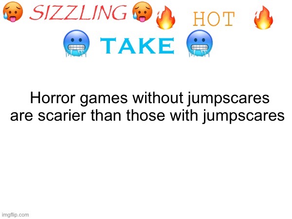 sizzling hot take | Horror games without jumpscares are scarier than those with jumpscares | image tagged in sizzling hot take | made w/ Imgflip meme maker