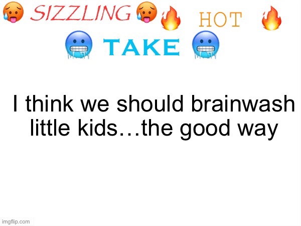 sizzling hot take | I think we should brainwash little kids…the good way | image tagged in sizzling hot take | made w/ Imgflip meme maker