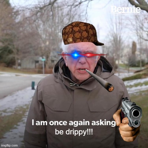 Drip pt. 4 | be drippy!!! | image tagged in memes,bernie i am once again asking for your support,funny,fun,drip,stop reading the tags | made w/ Imgflip meme maker