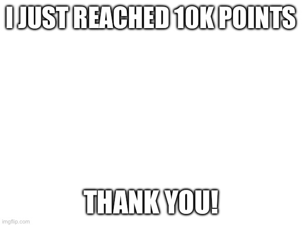 Thank you a lot | I JUST REACHED 10K POINTS; THANK YOU! | image tagged in thank you,milestone | made w/ Imgflip meme maker