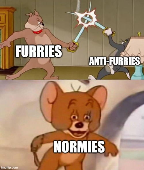 True | FURRIES; ANTI-FURRIES; NORMIES | image tagged in tom and jerry swordfight | made w/ Imgflip meme maker