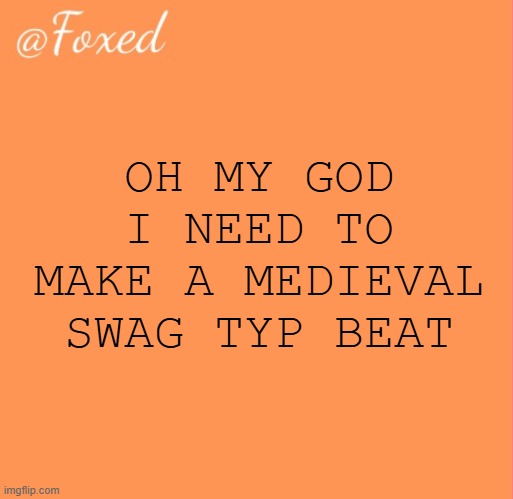 foxed orange temp | OH MY GOD I NEED TO MAKE A MEDIEVAL SWAG TYP BEAT | image tagged in foxed orange temp | made w/ Imgflip meme maker