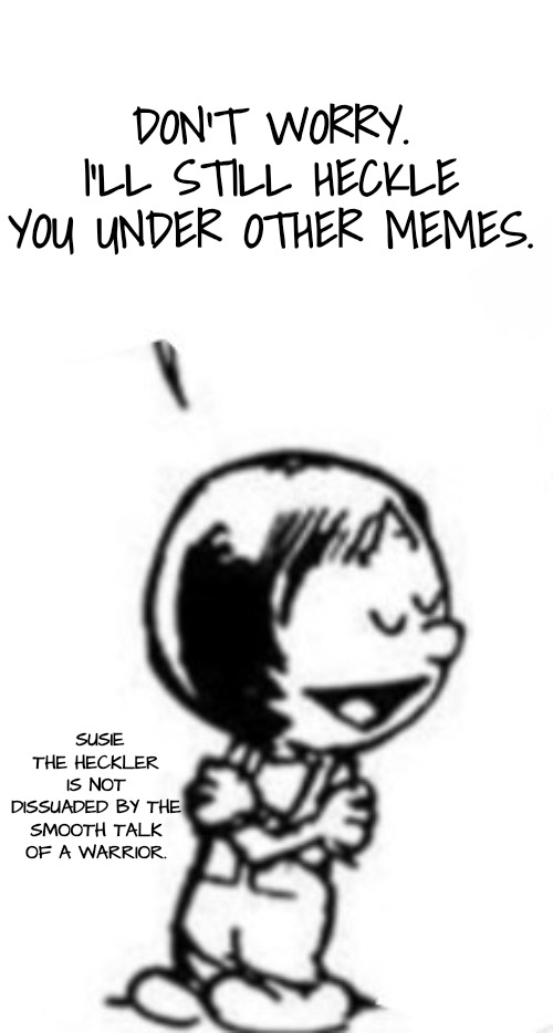 DON'T WORRY. I'LL STILL HECKLE YOU UNDER OTHER MEMES. SUSIE THE HECKLER IS NOT DISSUADED BY THE SMOOTH TALK OF A WARRIOR. | image tagged in susie commentary | made w/ Imgflip meme maker