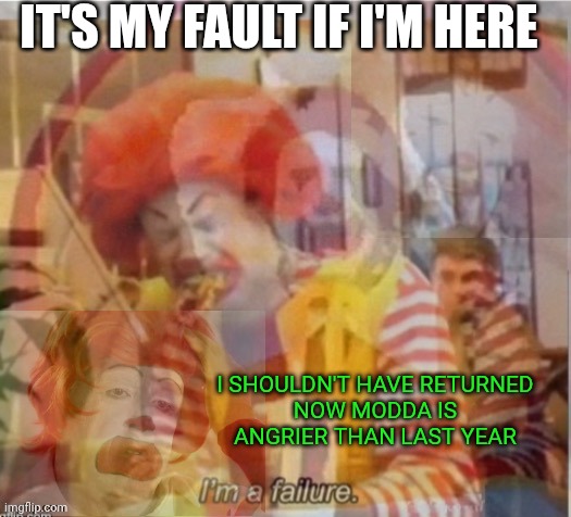 I'm a failure flashback | IT'S MY FAULT IF I'M HERE; I SHOULDN'T HAVE RETURNED

NOW MODDA IS ANGRIER THAN LAST YEAR | image tagged in i'm a failure flashback | made w/ Imgflip meme maker