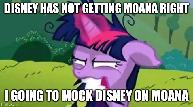 I was not liking Disney Live Action Moana | DISNEY HAS NOT GETTING MOANA RIGHT; I GOING TO MOCK DISNEY ON MOANA | image tagged in mlp | made w/ Imgflip meme maker