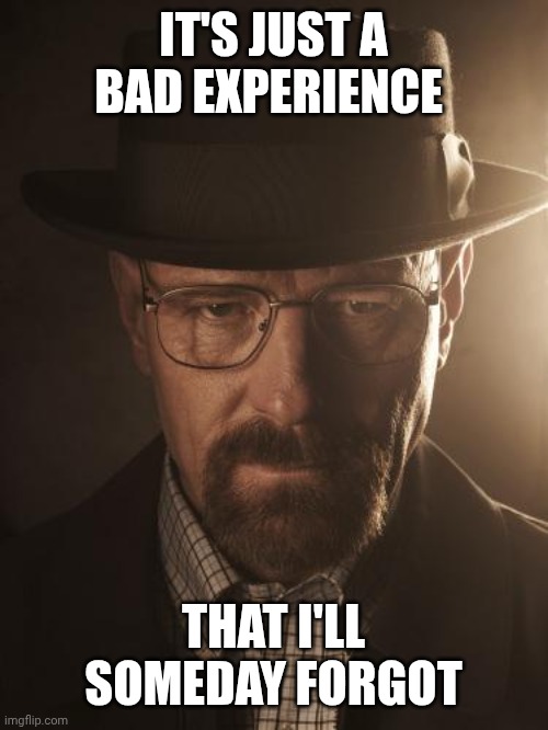 Walter White | IT'S JUST A BAD EXPERIENCE; THAT I'LL SOMEDAY FORGOT | image tagged in walter white | made w/ Imgflip meme maker