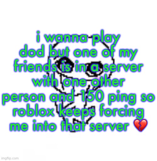 dumb stinky moron | i wanna play dod but one of my friends is in a server with one other person and 150 ping so roblox keeps forcing me into that server 💔 | image tagged in dumb stinky moron | made w/ Imgflip meme maker