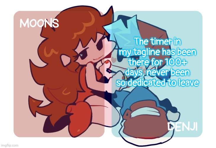 Just realised that lmao | The timer in my tagline has been there for 100+ days, never been so dedicated to leave | image tagged in moons n denji - fnf temp | made w/ Imgflip meme maker