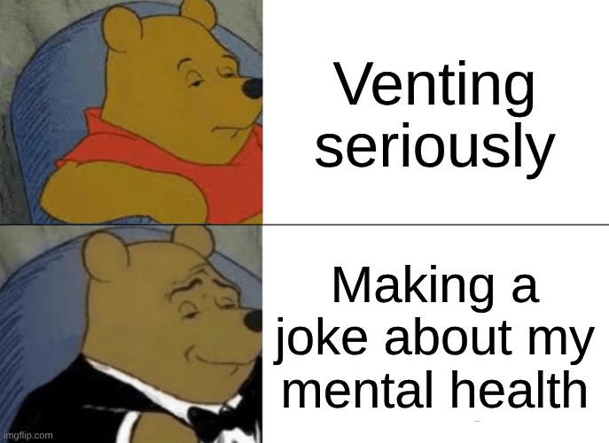 Tuxedo Winnie The Pooh Meme | Venting seriously; Making a joke about my mental health | image tagged in memes,tuxedo winnie the pooh | made w/ Imgflip meme maker