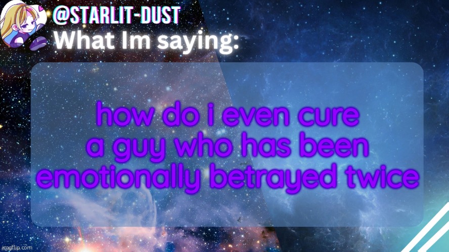 i wanna help him out | how do i even cure a guy who has been emotionally betrayed twice | image tagged in stardust's template by graceomg | made w/ Imgflip meme maker